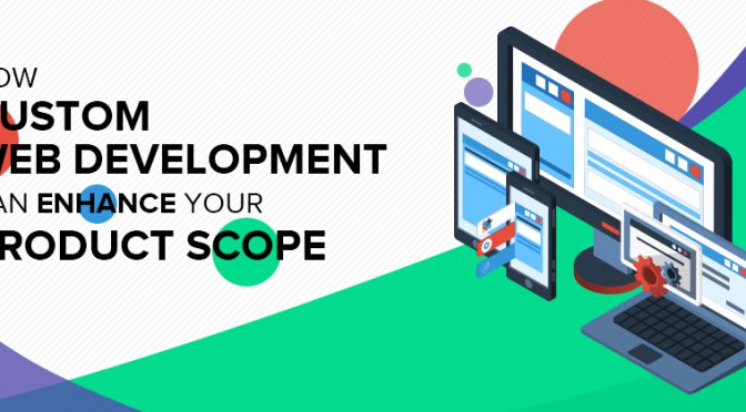 How Custom Web Development Can Enhance Your Product Scope