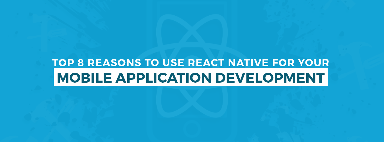 Top 8 Reasons to Use React Native For Your Mobile App Development