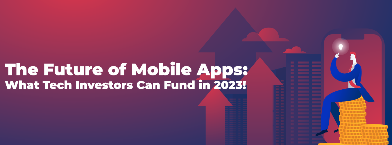 The Future of Mobile Apps: What Tech       Investors Can Fund in 2023!